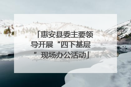 惠安县委主要领导开展“四下基层”现场办公活动
