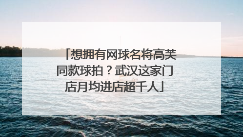 想拥有网球名将高芙同款球拍？武汉这家门店月均进店超千人