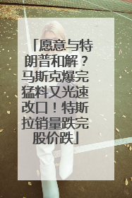 愿意与特朗普和解？马斯克爆完猛料又光速改口！特斯拉销量跌完股价跌