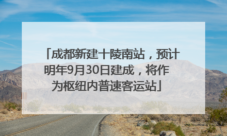 成都新建十陵南站，预计明年9月30日建成，将作为枢纽内普速客运站