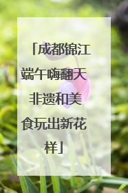 成都锦江端午嗨翻天 非遗和美食玩出新花样
