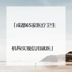 成都65家医疗卫生机构实现信用就医