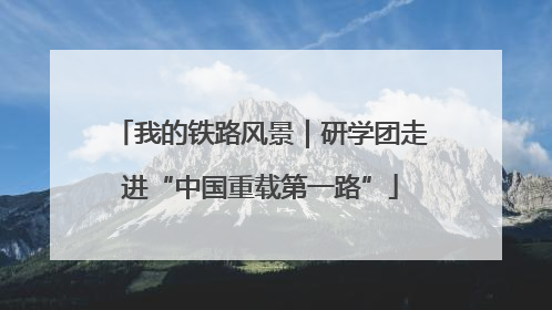 我的铁路风景｜研学团走进“中国重载第一路”
