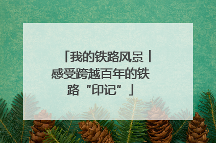 我的铁路风景︱感受跨越百年的铁路“印记”