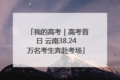 我的高考｜高考首日 云南38.24万名考生奔赴考场
