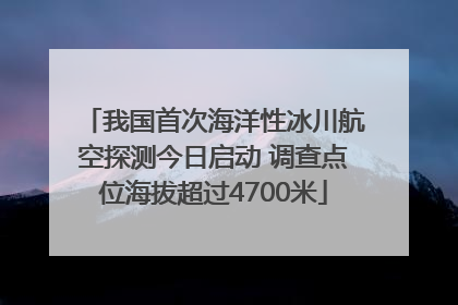 我国首次海洋性冰川航空探测今日启动 调查点位海拔超过4700米