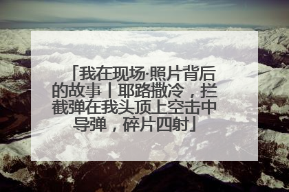 我在现场·照片背后的故事丨耶路撒冷，拦截弹在我头顶上空击中导弹，碎片四射