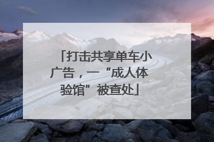 打击共享单车小广告，一“成人体验馆”被查处