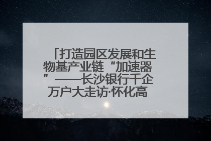 打造园区发展和生物基产业链“加速器”——长沙银行千企万户大走访·怀化高新区、生物基产业链专场活动举行