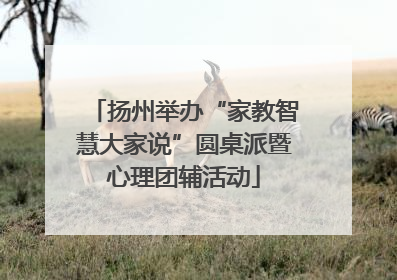 扬州举办“家教智慧大家说”圆桌派暨心理团辅活动