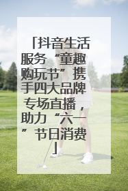 抖音生活服务“童趣购玩节”携手四大品牌专场直播，助力“六一”节日消费