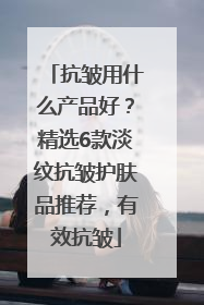 抗皱用什么产品好？精选6款淡纹抗皱护肤品推荐，有效抗皱