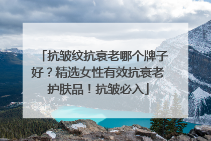 抗皱纹抗衰老哪个牌子好？精选女性有效抗衰老护肤品！抗皱必入
