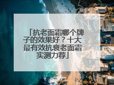 抗老面霜哪个牌子的效果好？十大最有效抗衰老面霜实测力荐