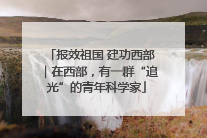 报效祖国 建功西部｜在西部，有一群“追光”的青年科学家