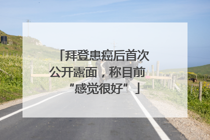 拜登患癌后首次公开露面，称目前“感觉很好”