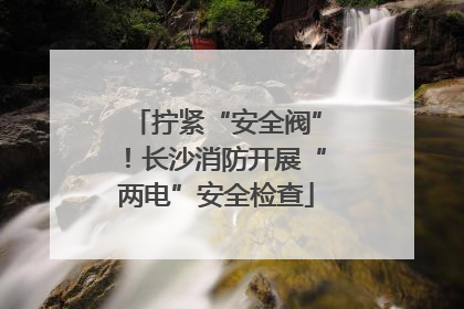拧紧“安全阀”！长沙消防开展“两电”安全检查