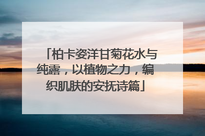 柏卡姿洋甘菊花水与纯露，以植物之力，编织肌肤的安抚诗篇