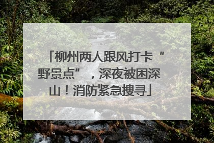 柳州两人跟风打卡“野景点”，深夜被困深山！消防紧急搜寻