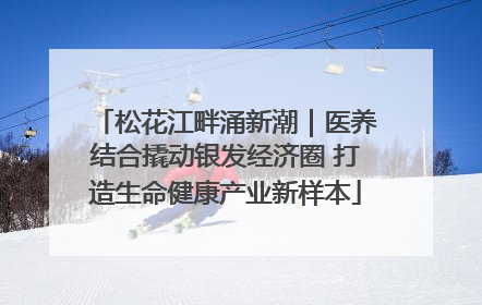 松花江畔涌新潮｜医养结合撬动银发经济圈 打造生命健康产业新样本