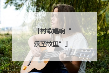 村歌唱响“乐圣故里”