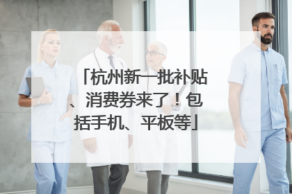 杭州新一批补贴、消费券来了！包括手机、平板等