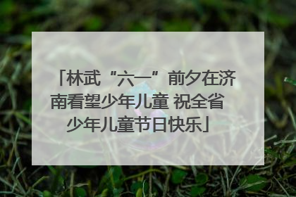 林武“六一”前夕在济南看望少年儿童 祝全省少年儿童节日快乐