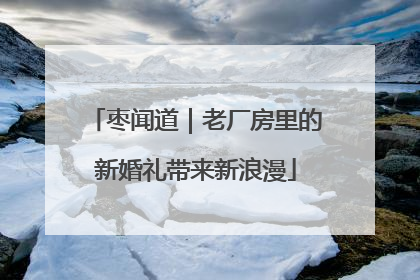 枣闻道｜老厂房里的新婚礼带来新浪漫