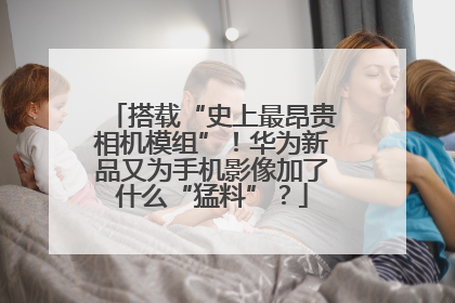 搭载“史上最昂贵相机模组”！华为新品又为手机影像加了什么“猛料”？