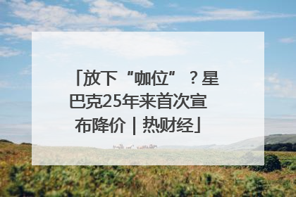放下“咖位”？星巴克25年来首次宣布降价｜热财经