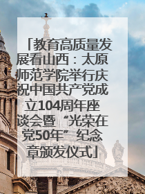 教育高质量发展看山西：太原师范学院举行庆祝中国共产党成立104周年座谈会暨“光荣在党50年”纪念章颁发仪式