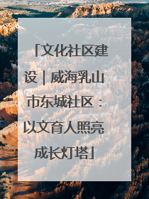 文化社区建设｜威海乳山市东城社区：以文育人照亮成长灯塔