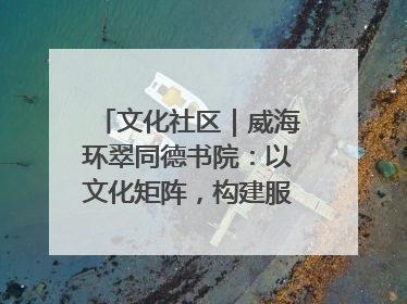 文化社区｜威海环翠同德书院：以文化矩阵，构建服务群众新场景