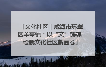 文化社区｜威海市环翠区羊亭镇：以“文”铸魂 绘就文化社区新画卷