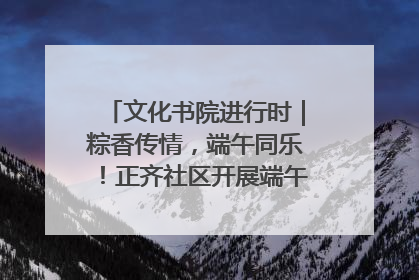 文化书院进行时｜粽香传情，端午同乐！正齐社区开展端午包粽子大赛