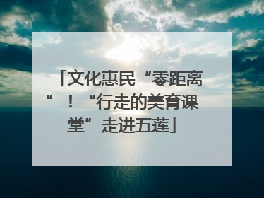 文化惠民“零距离”！“行走的美育课堂”走进五莲
