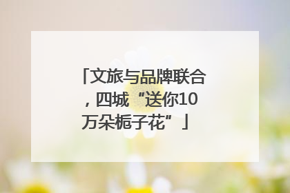 文旅与品牌联合，四城“送你10万朵栀子花”
