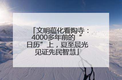 文明蕴化看陶寺：4000多年前的“日历”上，夏至晨光见证先民智慧