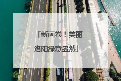 新画卷！美丽洛阳绿意盎然