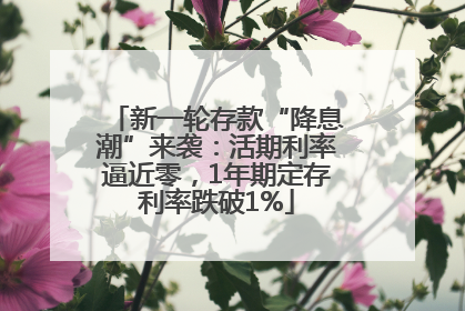 新一轮存款“降息潮”来袭：活期利率逼近零，1年期定存利率跌破1%