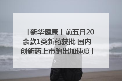 新华健康丨前五月20余款1类新药获批 国内创新药上市跑出加速度