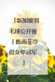 新加坡羽毛球公开赛丨陈雨菲夺得女单冠军