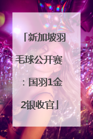 新加坡羽毛球公开赛：国羽1金2银收官