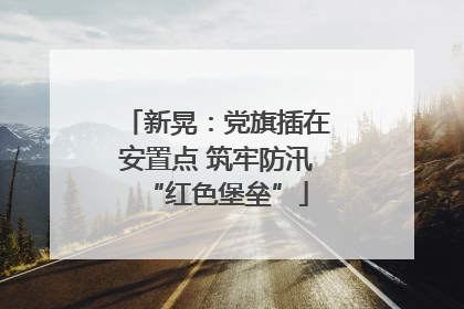 新晃：党旗插在安置点 筑牢防汛“红色堡垒”