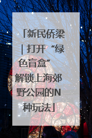 新民侨梁｜打开“绿色盲盒” 解锁上海郊野公园的N种玩法