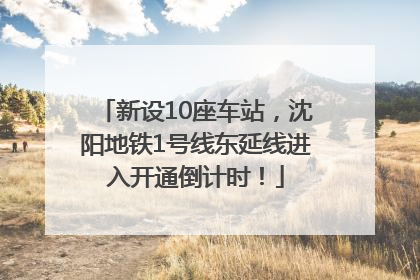新设10座车站，沈阳地铁1号线东延线进入开通倒计时！