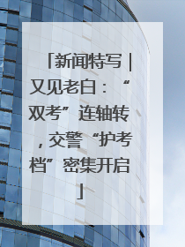 新闻特写｜又见老白：“双考”连轴转，交警“护考档”密集开启