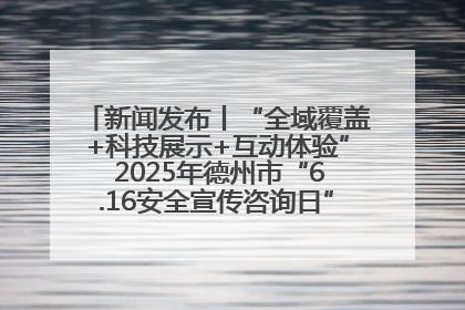 新闻发布丨“全域覆盖+科技展示+互动体验” 2025年德州市“6.16安全宣传咨询日”活动亮点纷呈