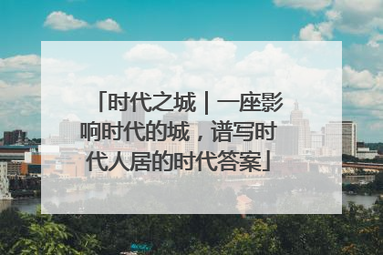 时代之城｜一座影响时代的城，谱写时代人居的时代答案