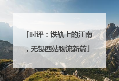 时评：铁轨上的江南，无锡西站物流新篇